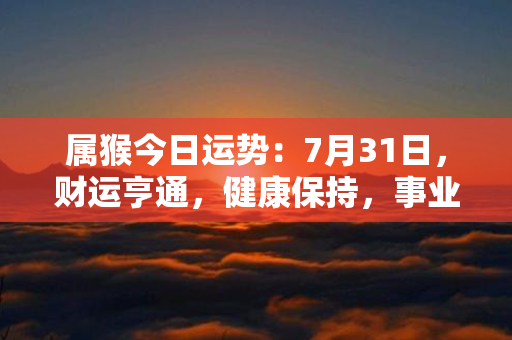 属猴今日运势：7月31日，财运亨通，健康保持，事业顺利，幸福指日可待！