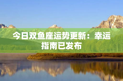 今日双鱼座运势更新：幸运指南已发布