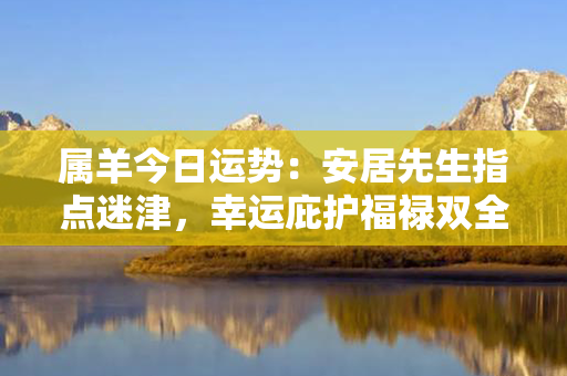 属羊今日运势：安居先生指点迷津，幸运庇护福禄双全