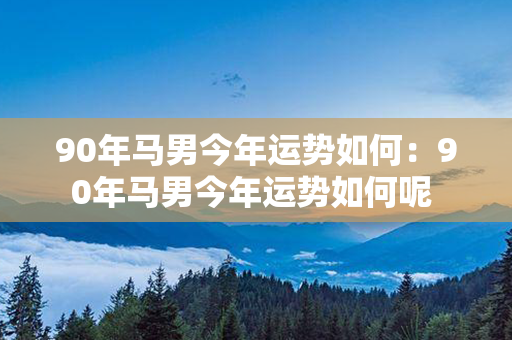 90年马男今年运势如何：90年马男今年运势如何呢 