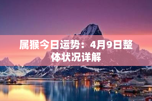 属猴今日运势：4月9日整体状况详解