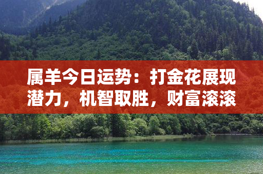 属羊今日运势：打金花展现潜力，机智取胜，财富滚滚而来！