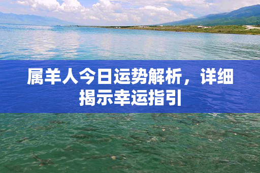 属羊人今日运势解析，详细揭示幸运指引