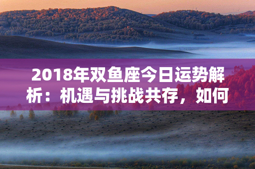 2018年双鱼座今日运势解析：机遇与挑战共存，如何把握？