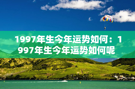 1997年生今年运势如何：1997年生今年运势如何呢 