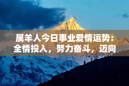 属羊人今日事业爱情运势：全情投入，努力奋斗，迈向辉煌成功！