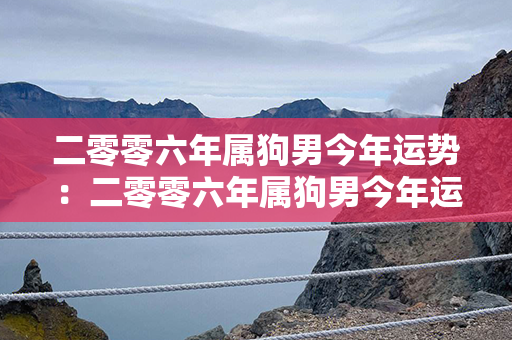 二零零六年属狗男今年运势：二零零六年属狗男今年运势如何 