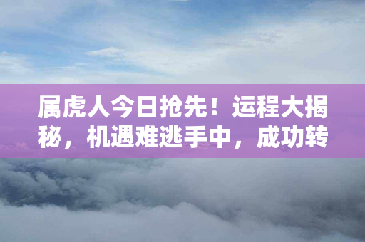 属虎人今日抢先！运程大揭秘，机遇难逃手中，成功转角未远离！