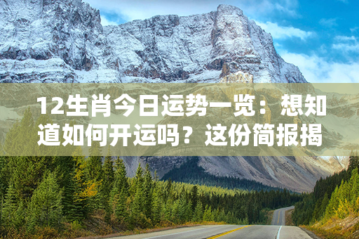 12生肖今日运势一览：想知道如何开运吗？这份简报揭秘运势反转的秘密！