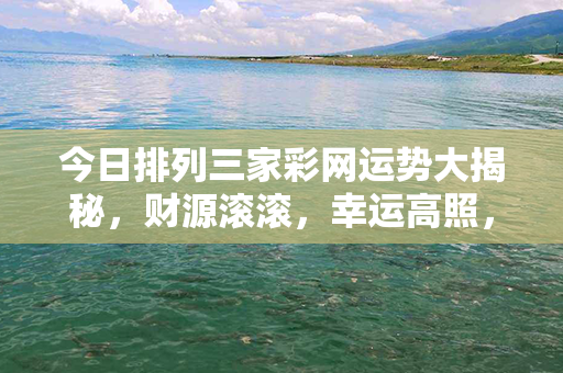 今日排列三家彩网运势大揭秘，财源滚滚，幸运高照，赢取好运不是梦！