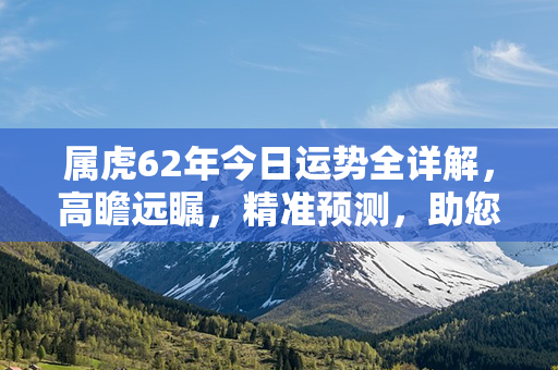 属虎62年今日运势全详解，高瞻远瞩，精准预测，助您活出精彩人生！