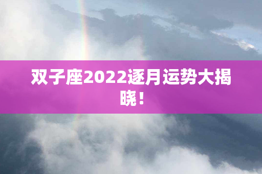 双子座2022逐月运势大揭晓！