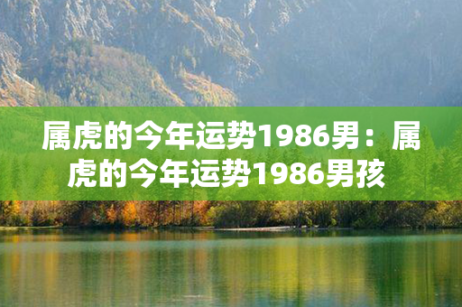 属虎的今年运势1986男：属虎的今年运势1986男孩 