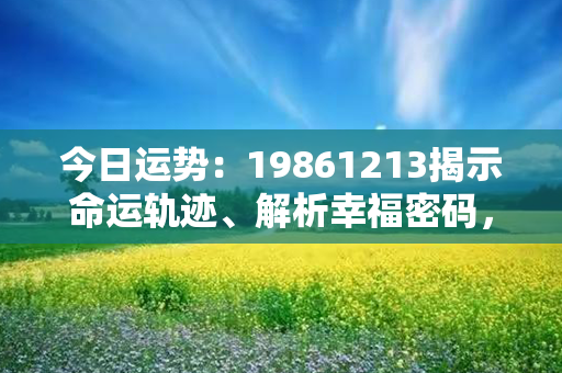 今日运势：19861213揭示命运轨迹、解析幸福密码，助你驾驭人生航程！