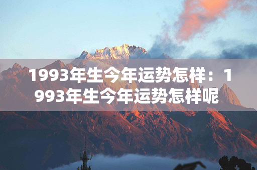 1993年生今年运势怎样：1993年生今年运势怎样呢 