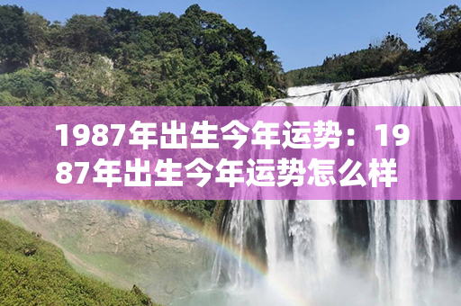 1987年出生今年运势：1987年出生今年运势怎么样 