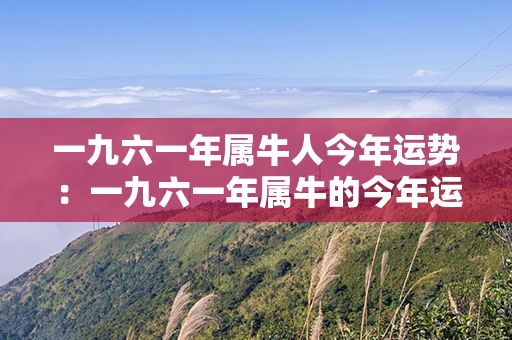 一九六一年属牛人今年运势：一九六一年属牛的今年运气如何 