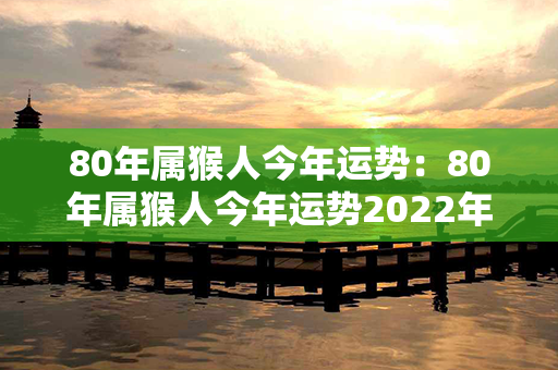 80年属猴人今年运势：80年属猴人今年运势2022年每月运势 