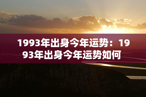 1993年出身今年运势：1993年出身今年运势如何 