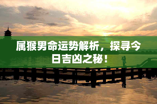 属猴男命运势解析，探寻今日吉凶之秘！