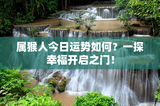 属猴人今日运势如何？一探幸福开启之门！