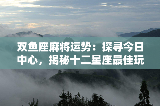 双鱼座麻将运势：探寻今日中心，揭秘十二星座最佳玩家角色！