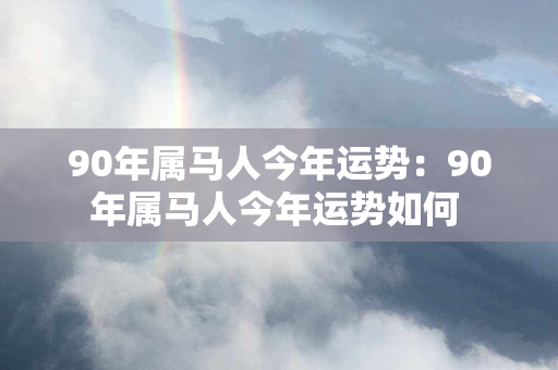 90年属马人今年运势：90年属马人今年运势如何 