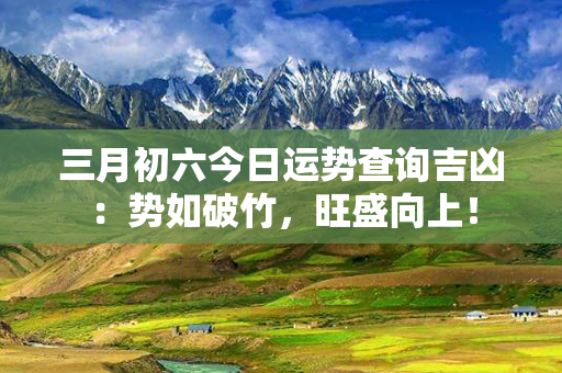 三月初六今日运势查询吉凶：势如破竹，旺盛向上！