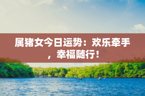 属猪女今日运势：欢乐牵手，幸福随行！