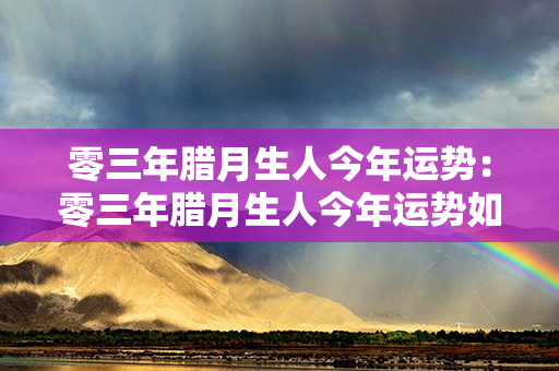 零三年腊月生人今年运势：零三年腊月生人今年运势如何 