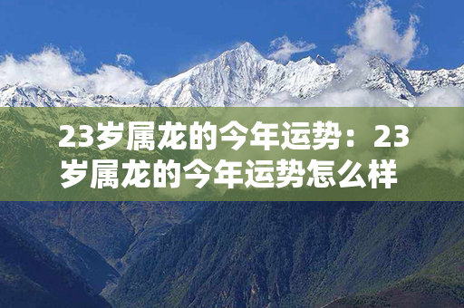 23岁属龙的今年运势：23岁属龙的今年运势怎么样 