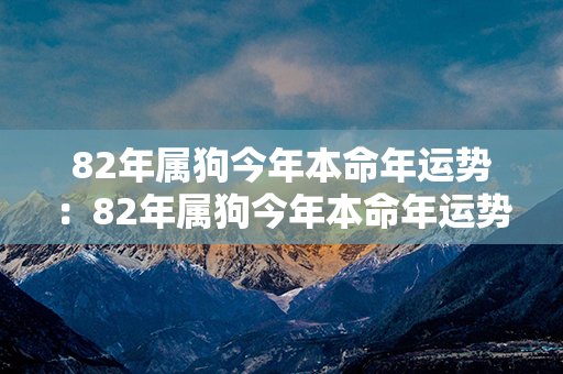 82年属狗今年本命年运势：82年属狗今年本命年运势如何 