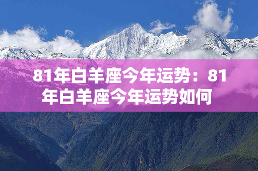 81年白羊座今年运势：81年白羊座今年运势如何 