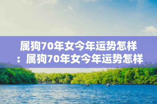 属狗70年女今年运势怎样：属狗70年女今年运势怎样呢 