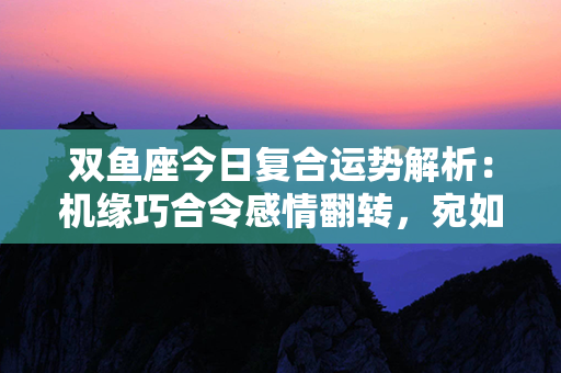 双鱼座今日复合运势解析：机缘巧合令感情翻转，宛如鱼儿再度融合