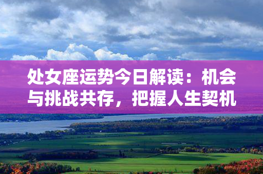 处女座运势今日解读：机会与挑战共存，把握人生契机！