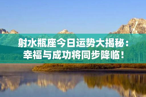 射水瓶座今日运势大揭秘：幸福与成功将同步降临！