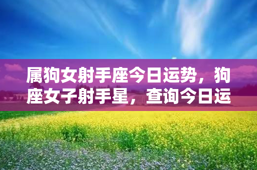 属狗女射手座今日运势，狗座女子射手星，查询今日运势，守住标点符号规则。