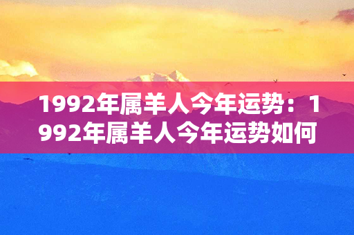 1992年属羊人今年运势：1992年属羊人今年运势如何 