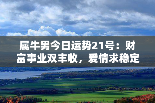 属牛男今日运势21号：财富事业双丰收，爱情求稳定，健康注意保养！