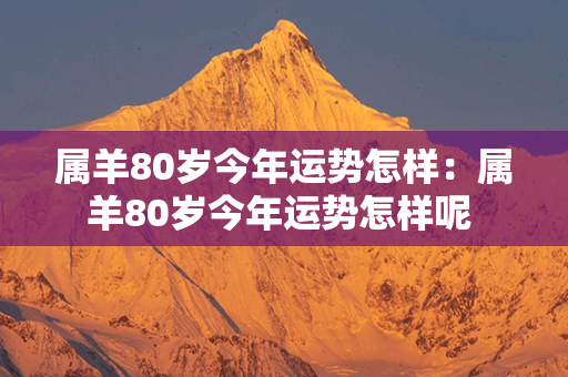 属羊80岁今年运势怎样：属羊80岁今年运势怎样呢 