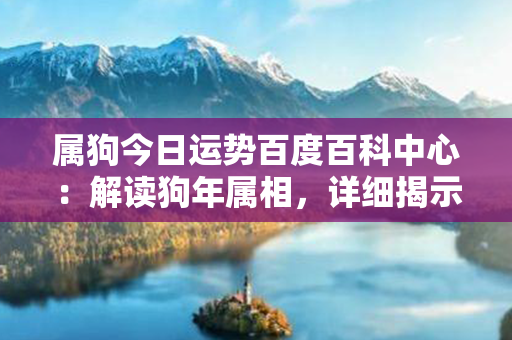 属狗今日运势百度百科中心：解读狗年属相，详细揭示今天的运势！