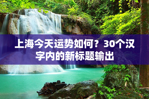 上海今天运势如何？30个汉字内的新标题输出