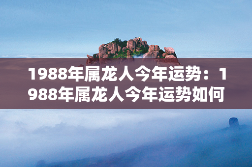 1988年属龙人今年运势：1988年属龙人今年运势如何 