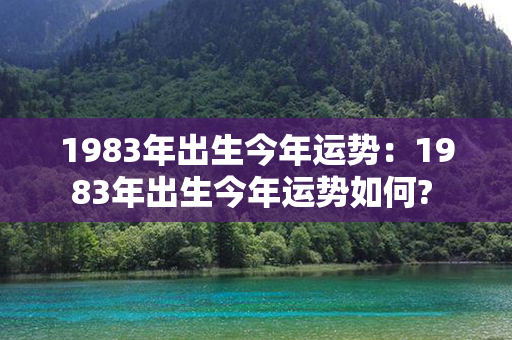 1983年出生今年运势：1983年出生今年运势如何? 