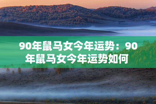 90年鼠马女今年运势：90年鼠马女今年运势如何 