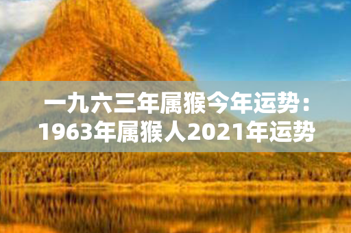 一九六三年属猴今年运势：1963年属猴人2021年运势 