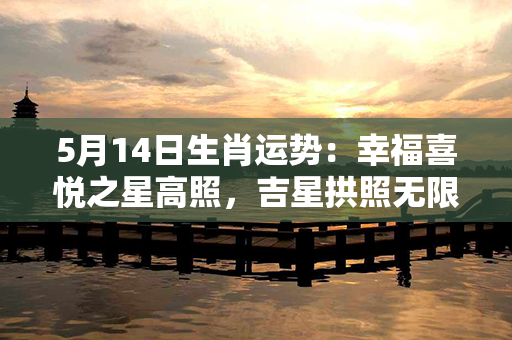 5月14日生肖运势：幸福喜悦之星高照，吉星拱照无限光辉！