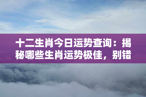 十二生肖今日运势查询：揭秘哪些生肖运势极佳，别错过这个机会