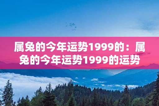 属兔的今年运势1999的：属兔的今年运势1999的运势如何 